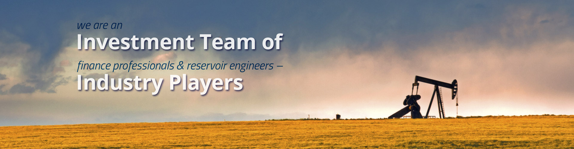 We are an investment team of financial professionals and reservoir engineers -- industry players